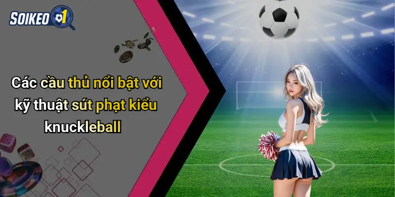Các cầu thủ nổi bật với kỹ thuật sút phạt kiểu knuckleball