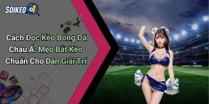 Cách Đọc Kèo Bóng Đá Châu Á: Mẹo Bắt Kèo Chuẩn Cho Dân Giải Trí