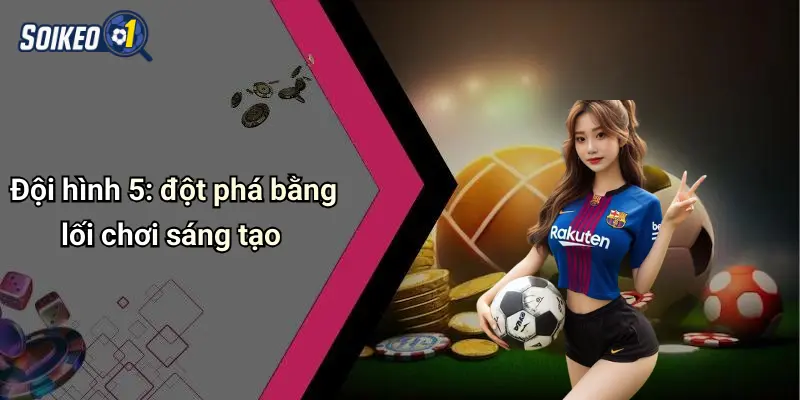 Đội hình 5: đột phá bằng lối chơi sáng tạo