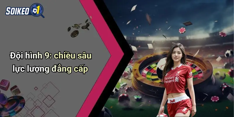 Đội hình 9: chiều sâu lực lượng đẳng cấp