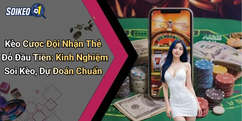 Kèo Cược Đội Nhận Thẻ Đỏ Đầu Tiên: Kinh Nghiệm Soi Kèo, Dự Đoán Chuẩn