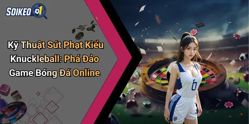 Kỹ Thuật Sút Phạt Kiểu Knuckleball: Phá Đảo Game Bóng Đá Online