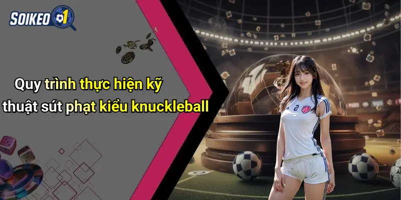 Quy trình thực hiện kỹ thuật sút phạt kiểu knuckleball